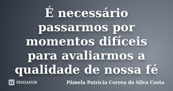 É necessário passarmos por momentos difíceis para avaliarmos a qualidade de nossa fé... Frase de Pâmela Patrícia Correa da Silva Costa.