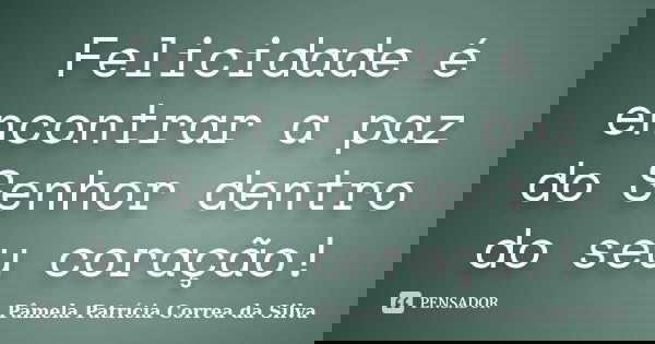Felicidade é encontrar a paz do Senhor dentro do seu coração!... Frase de Pâmela Patrícia Correa da Silva.