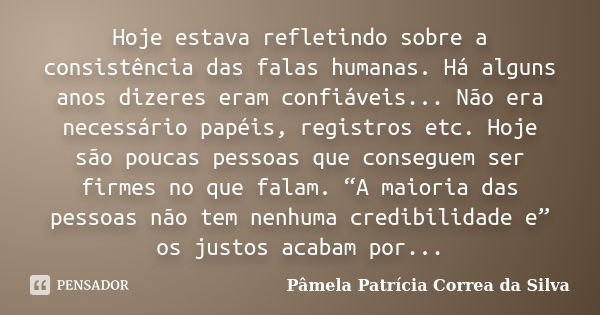 Hoje estava refletindo sobre a consistência das falas humanas. Há alguns anos dizeres eram confiáveis... Não era necessário papéis, registros etc. Hoje são pouc... Frase de Pâmela Patrícia Correa da Silva.