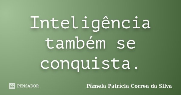 Inteligência também se conquista.... Frase de Pâmela Patrícia Correa da Silva.