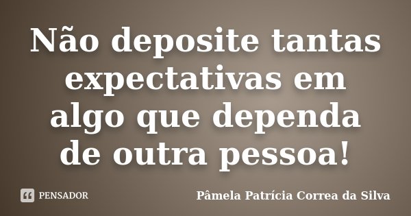 Não deposite tantas expectativas em algo que dependa de outra pessoa!... Frase de Pâmela Patrícia Correa da Silva.