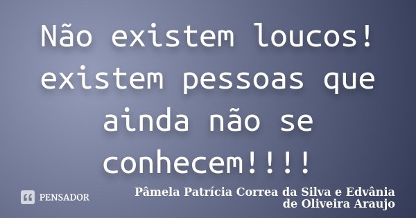 Não existem loucos! existem pessoas que ainda não se conhecem!!!!... Frase de Pâmela Patrícia Correa da Silva e Edvânia de Oliveira Araujo.