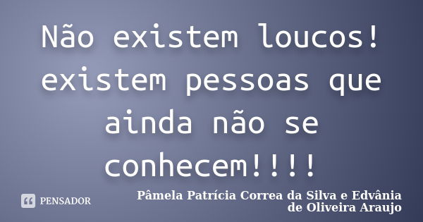 Não existem loucos! existem pessoas que ainda não se conhecem!!!!... Frase de Pâmela Patrícia Correa da Silva e Edvânia de Oliveira Araujo.