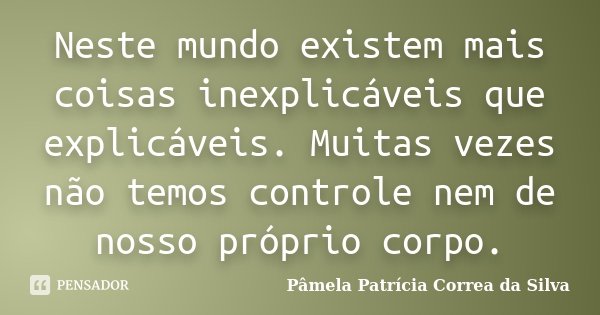 Neste mundo existem mais coisas inexplicáveis que explicáveis. Muitas vezes não temos controle nem de nosso próprio corpo.... Frase de Pâmela Patrícia Correa da Silva.