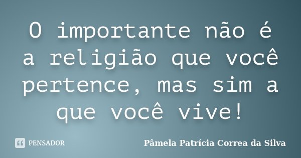 O importante não é a religião que você pertence, mas sim a que você vive!... Frase de Pâmela Patrícia Correa da Silva.