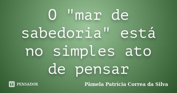 O "mar de sabedoria" está no simples ato de pensar... Frase de Pâmela Patrícia Correa da Silva.