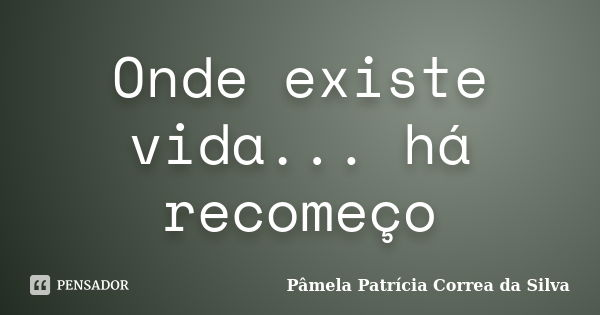 Onde existe vida... há recomeço... Frase de Pâmela Patrícia Correa da Silva.