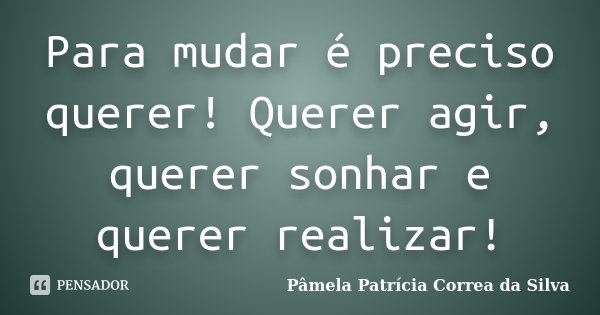 Para mudar é preciso querer! Querer agir, querer sonhar e querer realizar!... Frase de Pâmela Patrícia Correa da Silva.
