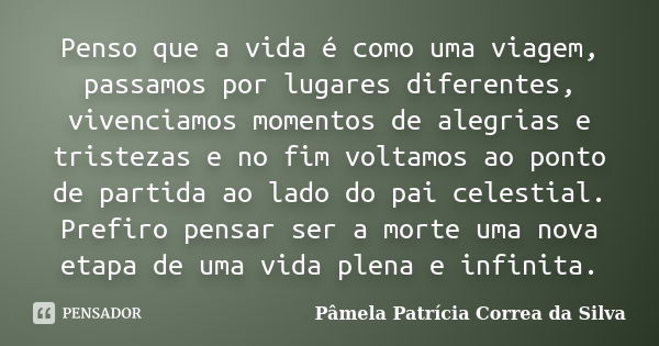 Penso que a vida é como uma viagem, passamos por lugares diferentes, vivenciamos momentos de alegrias e tristezas e no fim voltamos ao ponto de partida ao lado ... Frase de Pâmela Patrícia Correa da Silva.