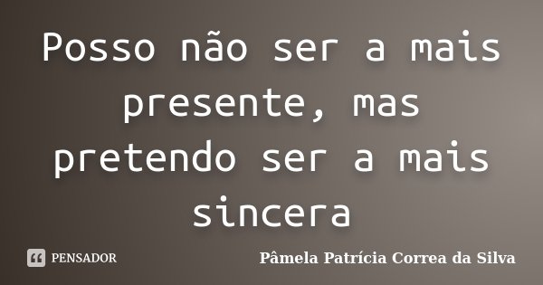 Posso não ser a mais presente, mas pretendo ser a mais sincera... Frase de Pâmela Patrícia Correa da Silva.