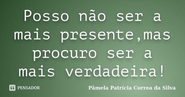 Posso não ser a mais presente,mas procuro ser a mais verdadeira!... Frase de Pâmela Patrícia Correa da Silva.