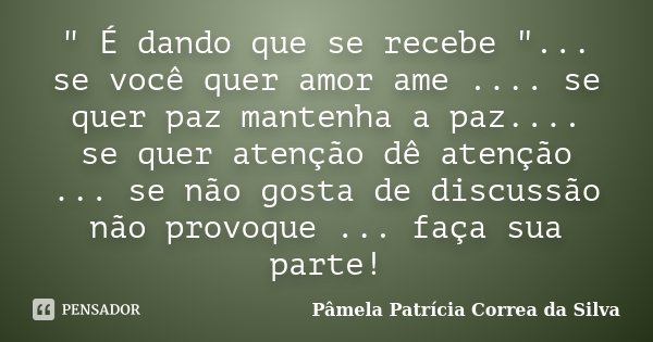 " É dando que se recebe "... se você quer amor ame .... se quer paz mantenha a paz.... se quer atenção dê atenção ... se não gosta de discussão não pr... Frase de Pâmela Patrícia Correa da Silva.