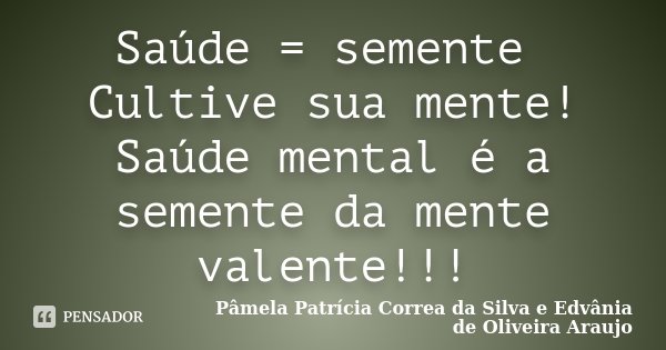 Saúde = semente Cultive sua mente! Saúde mental é a semente da mente valente!!!... Frase de Pâmela Patrícia Correa da Silva e Edvânia de Oliveira Araujo.