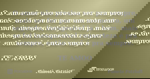 O amor não presisa ser pra sempre, mais ser for por um momento, um segundo, inesgesivel já é bom, mais se foi inesquesivel conserteza é pra sempre, então você é... Frase de Pâmela Patzlaff.