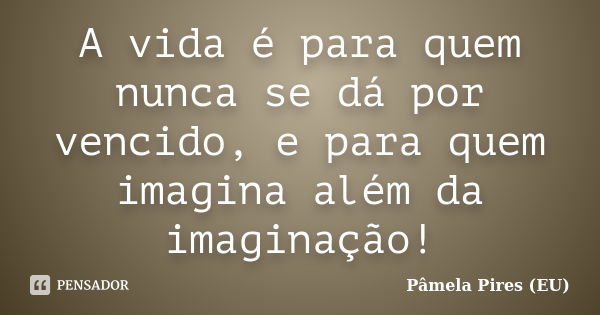 A vida é para quem nunca se dá por vencido, e para quem imagina além da imaginação!... Frase de Pâmela Pires (EU).