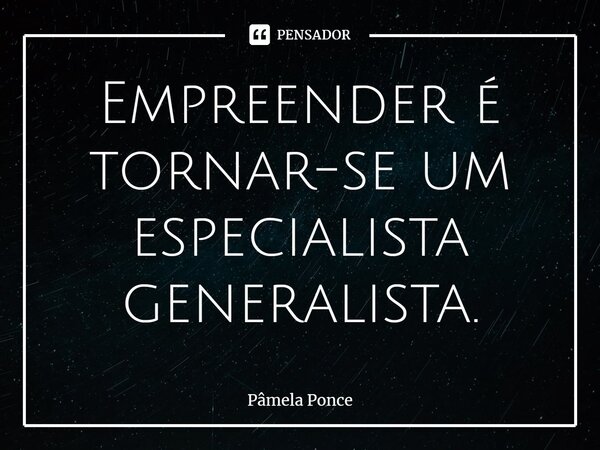 Empreender é tornar-se um especialista ⁠generalista.... Frase de Pâmela Ponce.