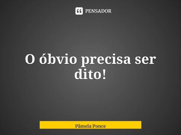 ⁠O óbvio precisa ser dito!... Frase de Pâmela Ponce.