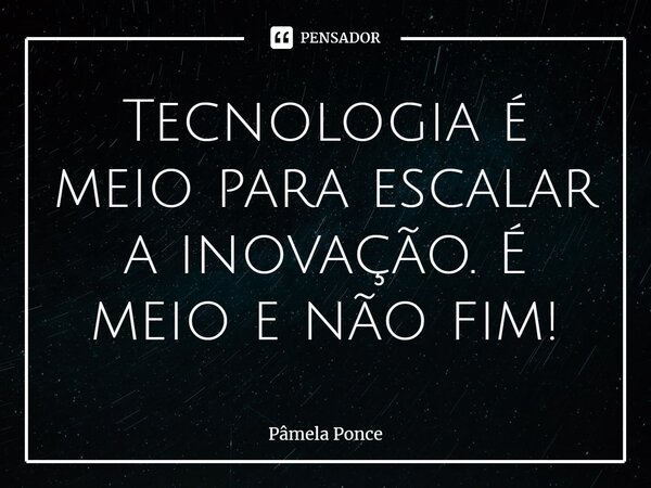 ⁠Tecnologia é meio para escalar a inovação. É meio e não fim!... Frase de Pâmela Ponce.