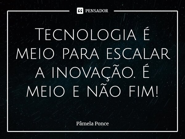 ⁠Tecnologia é meio para escalar a inovação. É meio e não fim!... Frase de Pâmela Ponce.