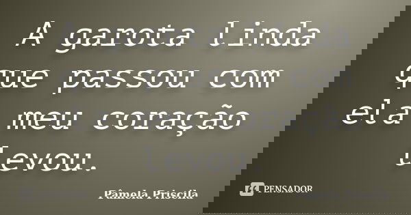 A garota linda que passou com ela meu coração levou.... Frase de Pâmela Priscila.
