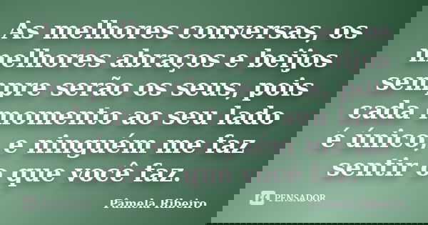 As melhores conversas, os melhores abraços e beijos sempre serão os seus, pois cada momento ao seu lado é único, e ninguém me faz sentir o que você faz.... Frase de Pâmela Ribeiro.