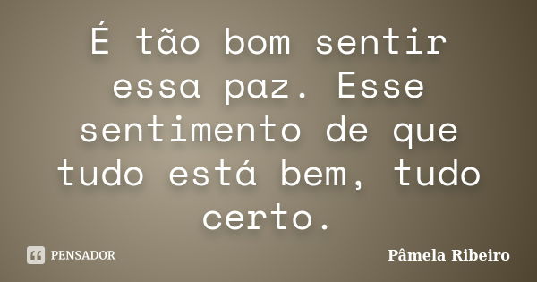 É tão bom sentir essa paz. Esse sentimento de que tudo está bem, tudo certo.... Frase de Pâmela Ribeiro.