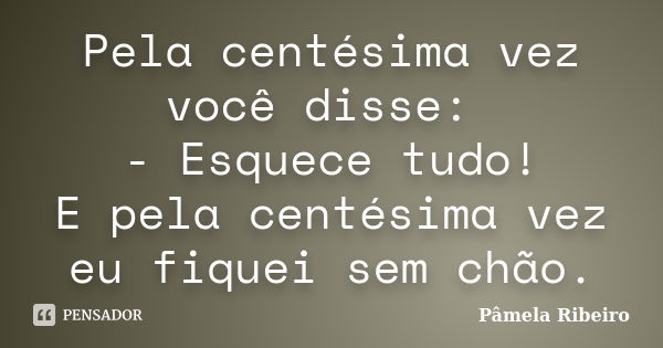 Pela centésima vez você disse: - Esquece tudo! E pela centésima vez eu fiquei sem chão.... Frase de Pâmela Ribeiro.