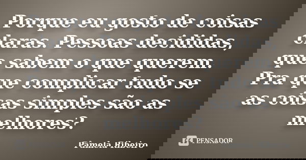 Porque eu gosto de coisas claras. Pessoas decididas, que sabem o que querem. Pra que complicar tudo se as coisas simples são as melhores?... Frase de Pâmela Ribeiro.