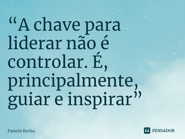 ⁠“A chave para liderar não é controlar. É, principalmente, guiar e inspirar”... Frase de Pamela Rocha.