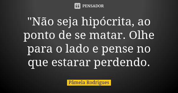 "Não seja hipócrita, ao ponto de se matar. Olhe para o lado e pense no que estarar perdendo.... Frase de Pâmela Rodrigues.