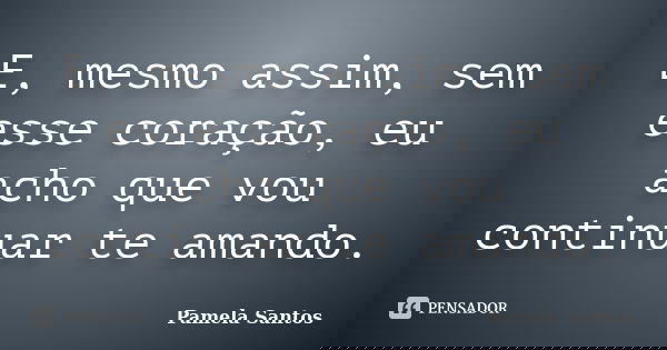 E, mesmo assim, sem esse coração, eu acho que vou continuar te amando.... Frase de Pamela Santos.