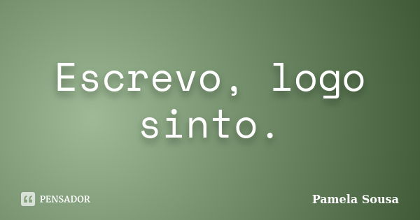 Escrevo, logo sinto.... Frase de Pamela Sousa.