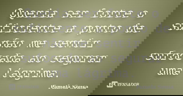 Queria ser forte o suficiente a ponto de não me sentir sufocada ao segurar uma lágrima.... Frase de Pamela Sousa.