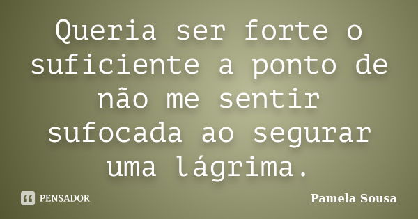 Queria ser forte o suficiente a ponto de não me sentir sufocada ao segurar uma lágrima.... Frase de Pamela Sousa.