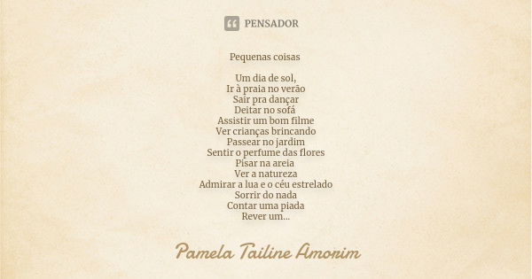 Pequenas coisas Um dia de sol, Ir à praia no verão Sair pra dançar Deitar no sofá Assistir um bom filme Ver crianças brincando Passear no jardim Sentir o perfum... Frase de Pamela Tailine Amorim.