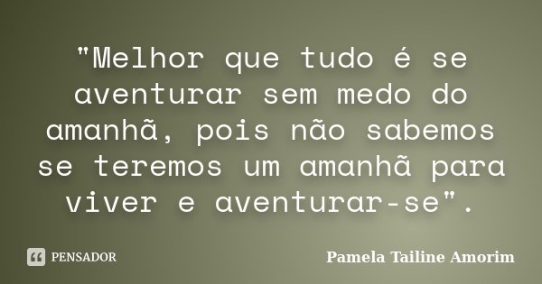 "Melhor que tudo é se aventurar sem medo do amanhã, pois não sabemos se teremos um amanhã para viver e aventurar-se".... Frase de Pamela Tailine Amorim.