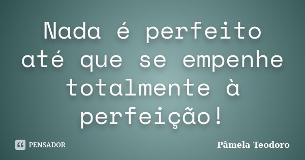 Nada é perfeito até que se empenhe totalmente à perfeição!... Frase de Pâmela Teodoro.