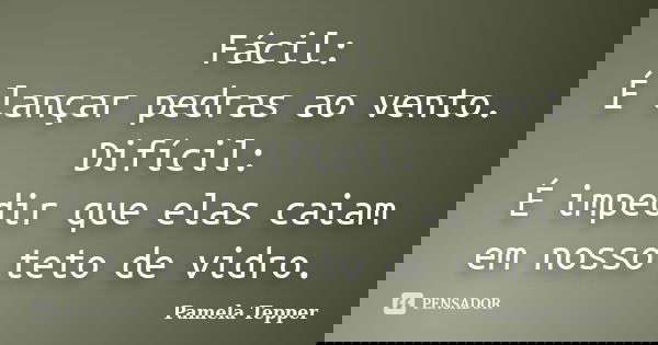 Fácil: É lançar pedras ao vento. Difícil: É impedir que elas caiam em nosso teto de vidro.... Frase de Pamela Tepper.