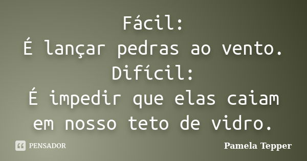 Fácil: É lançar pedras ao vento. Difícil: É impedir que elas caiam em nosso teto de vidro.... Frase de Pamela Tepper.