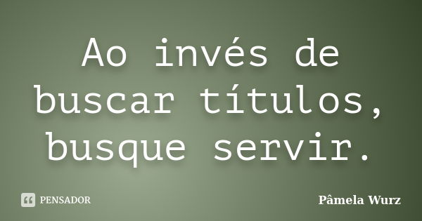 Ao invés de buscar títulos, busque servir.... Frase de Pâmela Wurz.