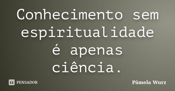 Conhecimento sem espiritualidade é apenas ciência.... Frase de Pâmela Wurz.