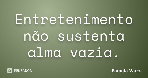 Entretenimento não sustenta alma vazia.... Frase de Pâmela Wurz.