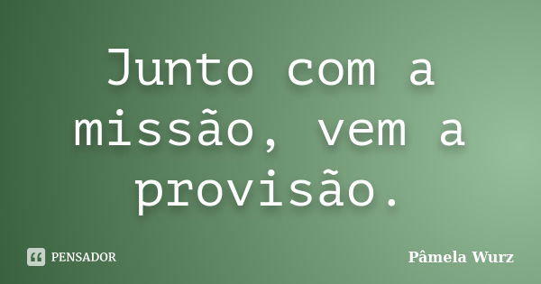 Junto com a missão, vem a provisão.... Frase de Pâmela Wurz.