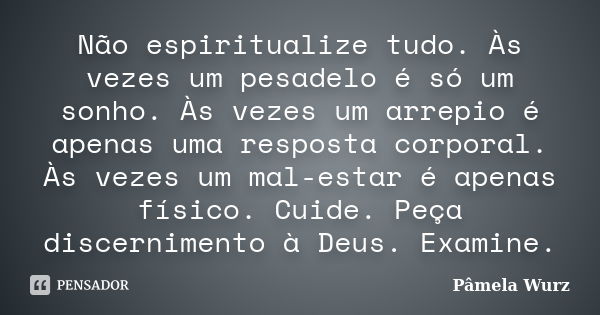 Não espiritualize tudo. Às vezes um pesadelo é só um sonho. Às vezes um arrepio é apenas uma resposta corporal. Às vezes um mal-estar é apenas físico. Cuide. Pe... Frase de Pâmela Wurz.