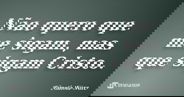 Não quero que me sigam, mas que sigam Cristo.... Frase de Pâmela Wurz.