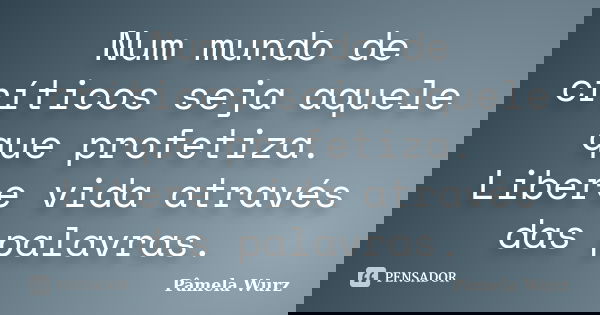 Num mundo de críticos seja aquele que profetiza. Libere vida através das palavras.... Frase de Pâmela Wurz.
