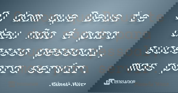 O dom que Deus te deu não é para sucesso pessoal, mas para servir.... Frase de Pâmela Wurz.