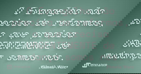 O Evangelho não precisa de reformas, o que precisa URGENTEMENTE de mudança somos nós.... Frase de Pâmela Wurz.
