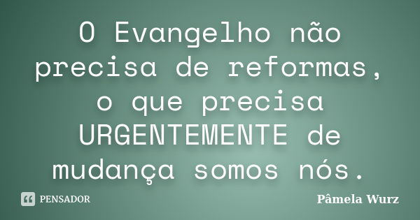 O Evangelho não precisa de reformas, o que precisa URGENTEMENTE de mudança somos nós.... Frase de Pâmela Wurz.