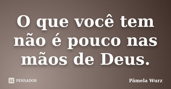 O que você tem não é pouco nas mãos de Deus.... Frase de Pâmela Wurz.